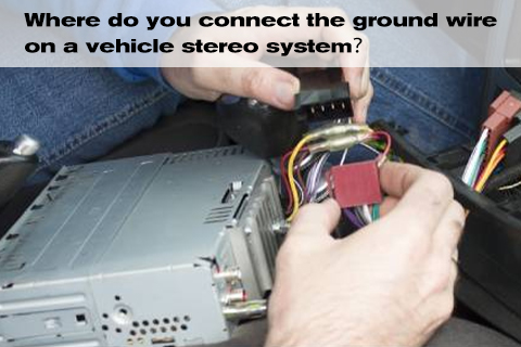 Where Do You Connect The Ground Wire on A Vehicle Stereo System？