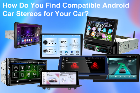 How Do You Find Compatible Android Car Stereos for Your Car?